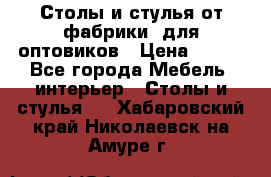 Столы и стулья от фабрики, для оптовиков › Цена ­ 180 - Все города Мебель, интерьер » Столы и стулья   . Хабаровский край,Николаевск-на-Амуре г.